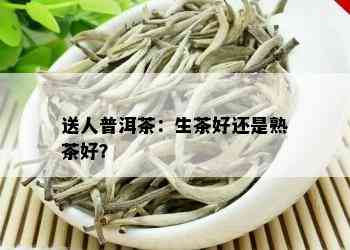 送人普洱茶：生茶好还是熟茶好？