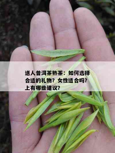 送人普洱茶熟茶：如何选择合适的礼物？女性适合吗？上有哪些建议？