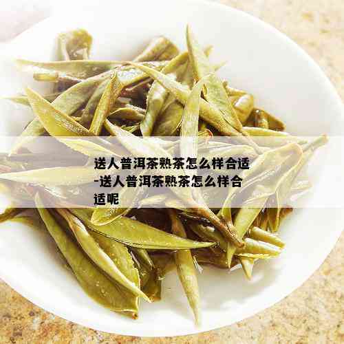 送人普洱茶熟茶怎么样合适-送人普洱茶熟茶怎么样合适呢