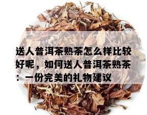 送人普洱茶熟茶怎么样比较好呢，如何送人普洱茶熟茶：一份完美的礼物建议