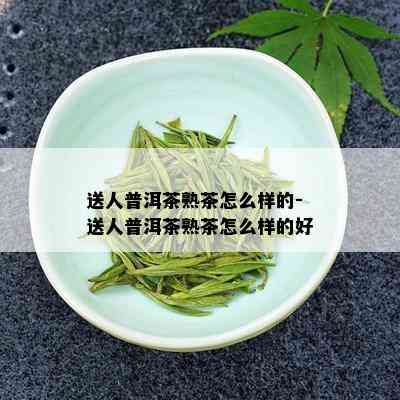 送人普洱茶熟茶怎么样的-送人普洱茶熟茶怎么样的好