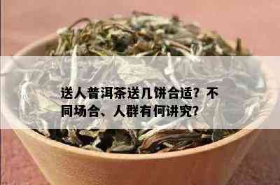 送人普洱茶送几饼合适？不同场合、人群有何讲究？