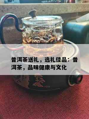 普洱茶送礼，选礼佳品：普洱茶，品味健康与文化