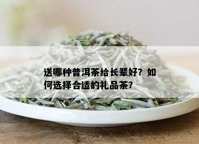 送哪种普洱茶给长辈好？如何选择合适的礼品茶？