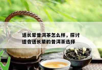 送长辈普洱茶怎么样，探讨适合送长辈的普洱茶选择