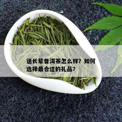 送长辈普洱茶怎么样？如何选择最合适的礼品？