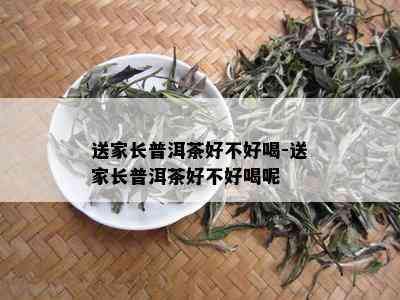 送家长普洱茶好不好喝-送家长普洱茶好不好喝呢