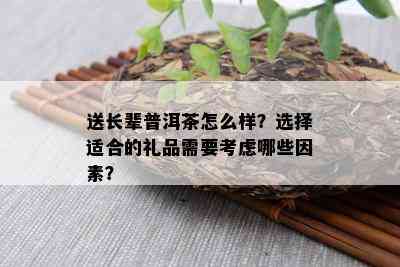 送长辈普洱茶怎么样？选择适合的礼品需要考虑哪些因素？