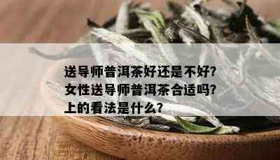 送导师普洱茶好还是不好？女性送导师普洱茶合适吗？上的看法是什么？