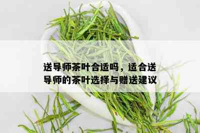 送导师茶叶合适吗，适合送导师的茶叶选择与赠送建议