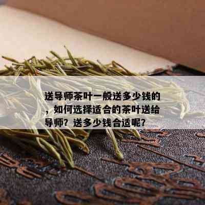 送导师茶叶一般送多少钱的，如何选择适合的茶叶送给导师？送多少钱合适呢？