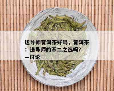 送导师普洱茶好吗，普洱茶：送导师的不二之选吗？——讨论