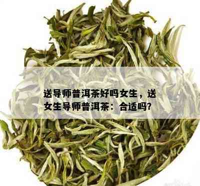 送导师普洱茶好吗女生，送女生导师普洱茶：合适吗？