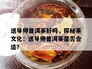 送导师普洱茶好吗，探秘茶文化：送导师普洱茶是否合适？