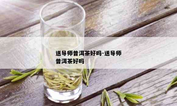 送导师普洱茶好吗-送导师普洱茶好吗