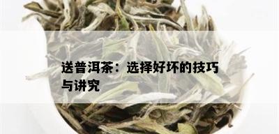 送普洱茶：选择好坏的技巧与讲究