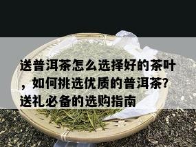 送普洱茶怎么选择好的茶叶，如何挑选优质的普洱茶？送礼必备的选购指南