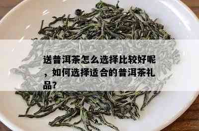 送普洱茶怎么选择比较好呢，如何选择适合的普洱茶礼品？