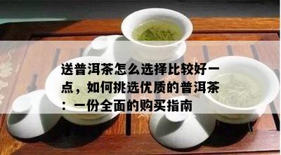 送普洱茶怎么选择比较好一点，如何挑选优质的普洱茶：一份全面的购买指南