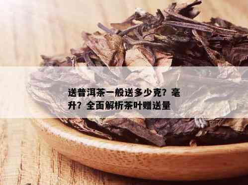 送普洱茶一般送多少克？毫升？全面解析茶叶赠送量