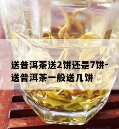 送普洱茶送2饼还是7饼-送普洱茶一般送几饼