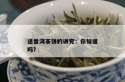 送普洱茶饼的讲究：你知道吗？