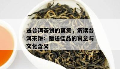 送普洱茶饼的寓意，解读普洱茶饼：赠送佳品的寓意与文化含义