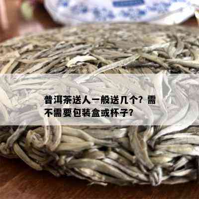 普洱茶送人一般送几个？需不需要包装盒或杯子？