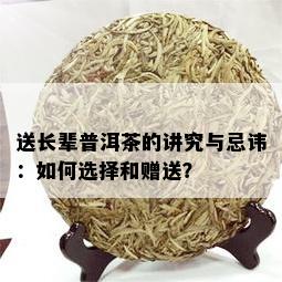 送长辈普洱茶的讲究与忌讳：如何选择和赠送？