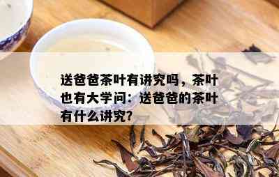 送爸爸茶叶有讲究吗，茶叶也有大学问：送爸爸的茶叶有什么讲究？