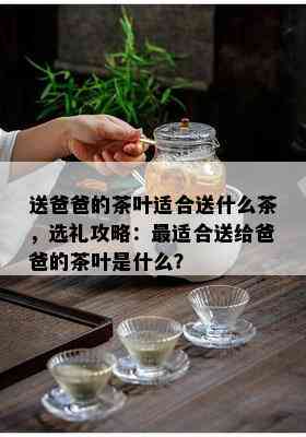 送爸爸的茶叶适合送什么茶，选礼攻略：最适合送给爸爸的茶叶是什么？