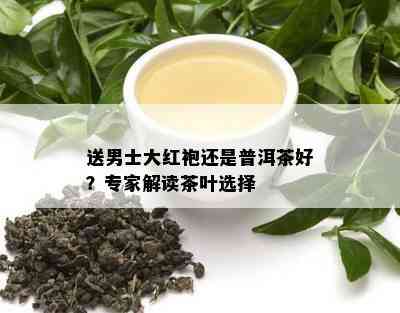 送男士大红袍还是普洱茶好？专家解读茶叶选择