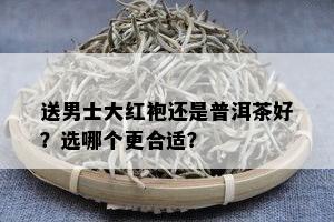 送男士大红袍还是普洱茶好？选哪个更合适？