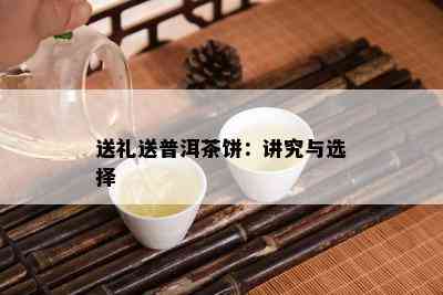 送礼送普洱茶饼：讲究与选择