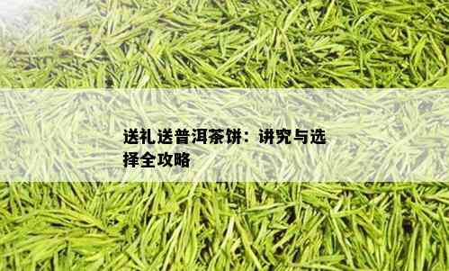 送礼送普洱茶饼：讲究与选择全攻略