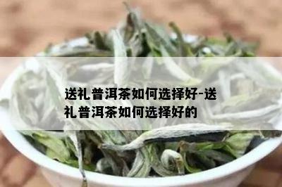 送礼普洱茶如何选择好-送礼普洱茶如何选择好的