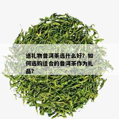 送礼物普洱茶选什么好？如何选购适合的普洱茶作为礼品？