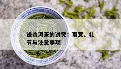 送普洱茶的讲究：寓意、礼节与注意事项