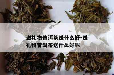 送礼物普洱茶送什么好-送礼物普洱茶送什么好呢