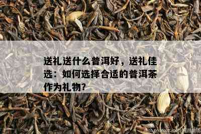 送礼送什么普洱好，送礼佳选：如何选择合适的普洱茶作为礼物？