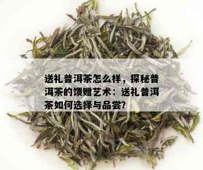 送礼普洱茶怎么样，探秘普洱茶的馈赠艺术：送礼普洱茶如何选择与品尝？