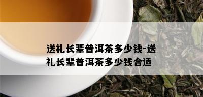 送礼长辈普洱茶多少钱-送礼长辈普洱茶多少钱合适