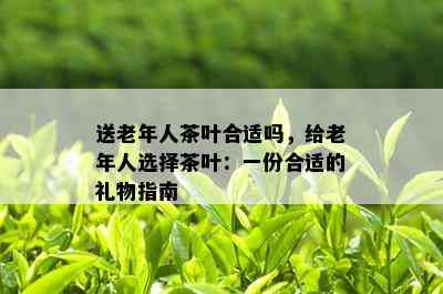 送老年人茶叶合适吗，给老年人选择茶叶：一份合适的礼物指南