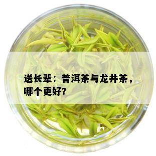 送长辈：普洱茶与龙井茶，哪个更好？