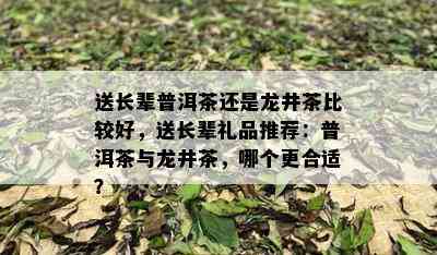 送长辈普洱茶还是龙井茶比较好，送长辈礼品推荐：普洱茶与龙井茶，哪个更合适？