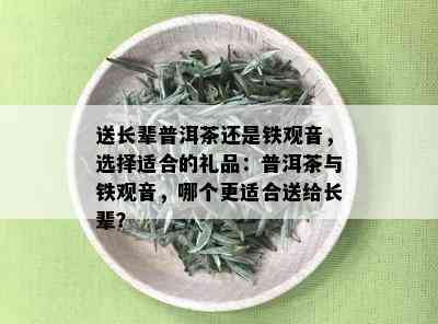 送长辈普洱茶还是铁观音，选择适合的礼品：普洱茶与铁观音，哪个更适合送给长辈？