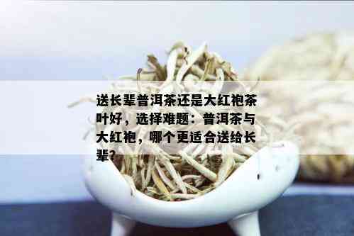 送长辈普洱茶还是大红袍茶叶好，选择难题：普洱茶与大红袍，哪个更适合送给长辈？