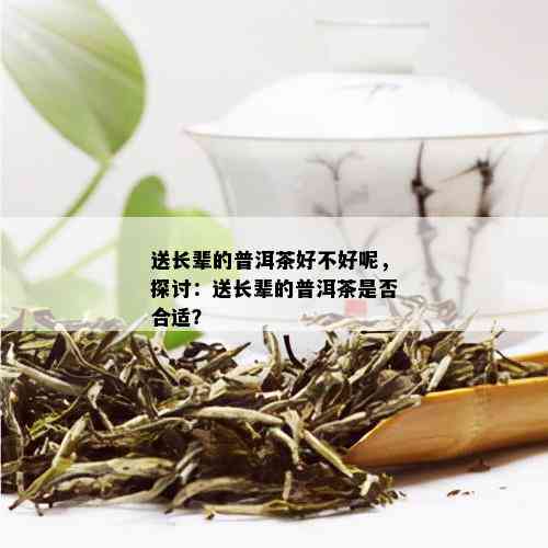 送长辈的普洱茶好不好呢，探讨：送长辈的普洱茶是否合适？