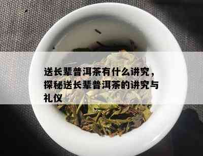 送长辈普洱茶有什么讲究，探秘送长辈普洱茶的讲究与礼仪