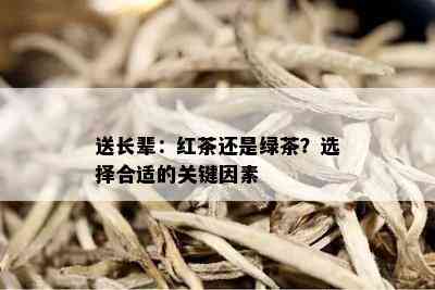 送长辈：红茶还是绿茶？选择合适的关键因素